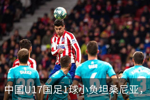中国U17国足1球小负坦桑尼亚，关键时刻再露短板